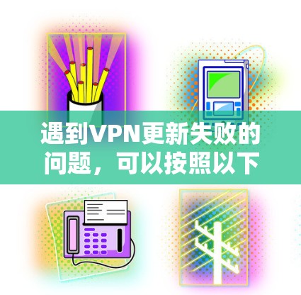 遇到VPN更新失败的问题,可以按照以下步骤逐步排查和解决 遇到VPN更新失败的问题,可以按照以下步骤逐步排查和解决
