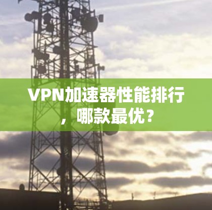 VPN加速器性能排行,哪款最优?