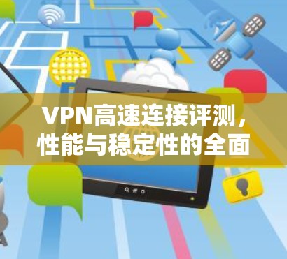 VPN高速连接评测,性能与稳定性的全面分析