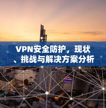 VPN安全防护,现状、挑战与解决方案分析