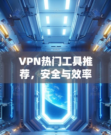 VPN热门工具推荐,安全与效率的平衡之道