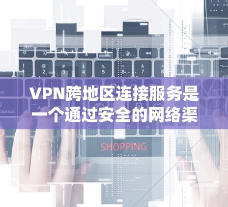 VPN跨地区连接服务是一个通过安全的网络渠道将不同地区的网络连接起来的解决方案,允许用户访问本地资源或绕过地区限制。以下是对VPN跨地区连接服务的详细分析和总结