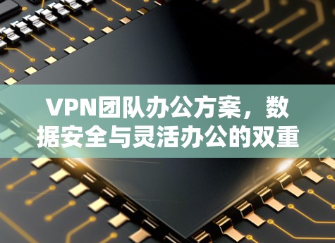 VPN团队办公方案,数据安全与灵活办公的双重保障