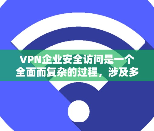 VPN企业安全访问是一个全面而复杂的过程,涉及多个关键环节和最佳实践。以下是对VPN企业安全访问的详细分析和建议