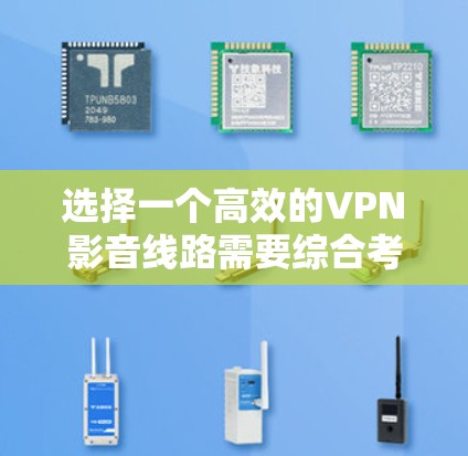 选择一个高效的VPN影音线路需要综合考虑多个因素,以下是一步步的解决方案