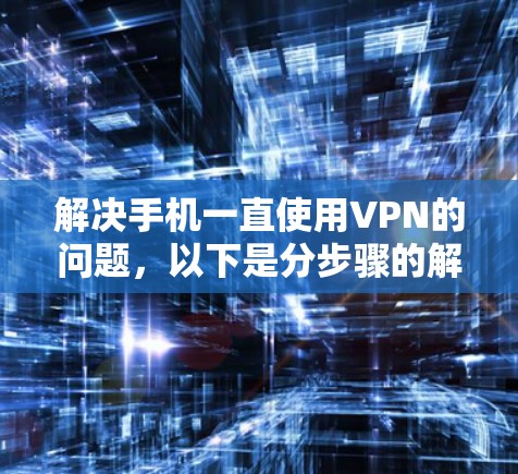 解决手机一直使用VPN的问题,以下是分步骤的解决方案