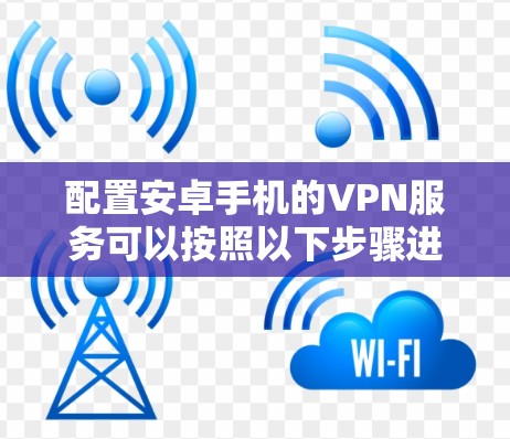 配置安卓手机的VPN服务可以按照以下步骤进行