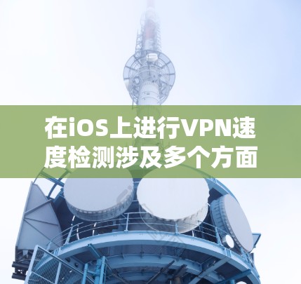 在iOS上进行VPN速度检测涉及多个方面,包括技术实现、挑战解决和实际应用考虑。以下是对这一过程的详细分析和总结