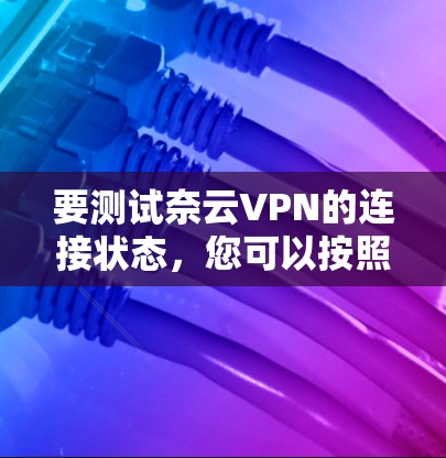 要测试奈云VPN的连接状态，您可以按照以下步骤进行检查
