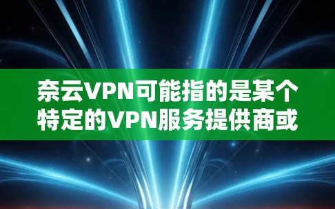 奈云VPN可能指的是某个特定的VPN服务提供商或VPN产品。如果你指的是某个特定公司或产品的VPN功能分析，建议提供更多详细信息，以便给出更准确的分析