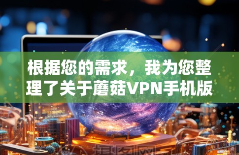 根据您的需求,我为您整理了关于蘑菇VPN手机版本的详细信息