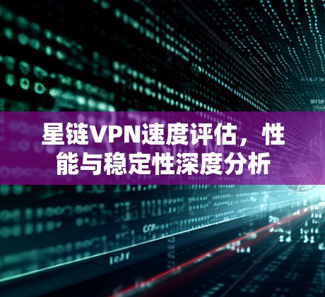 星链VPN速度评估,性能与稳定性深度分析