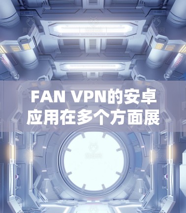 FAN VPN的安卓应用在多个方面展现出其优势,适合不同需求的用户。以下是对FAN VPN安卓应用的详细分析和总结