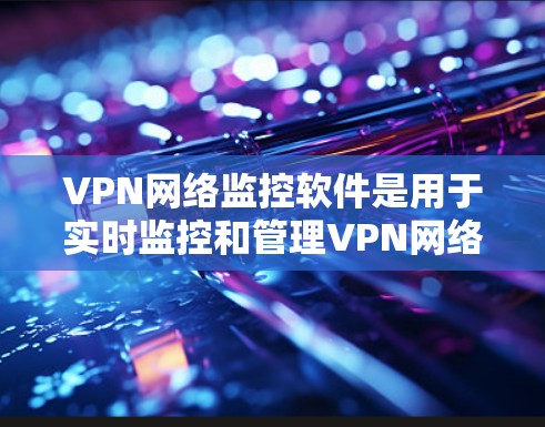 VPN网络监控软件是用于实时监控和管理VPN网络的工具,帮助管理员有效监控网络状态、流量、安全和用户行为。以下是对VPN网络监控软件的详细分析和总结
