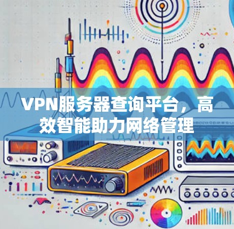 VPN服务器查询平台,高效智能助力网络管理