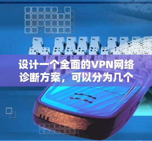 设计一个全面的VPN网络诊断方案，可以分为几个关键步骤