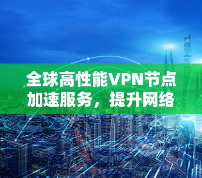 全球高性能VPN节点加速服务,提升网络通信效率
