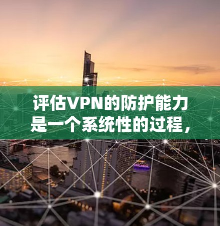 评估VPN的防护能力是一个系统性的过程，涉及多个关键因素。以下是一个结构化的评估指南，帮助您全面了解和评估VPN的安全性和可靠性