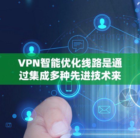 VPN智能优化线路是通过集成多种先进技术来提升VPN服务的性能和安全性的解决方案。以下是对VPN智能优化线路的详细分析和总结