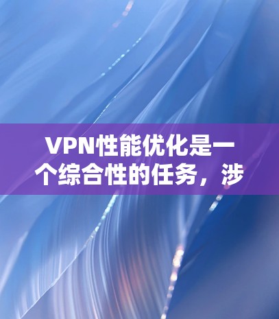 VPN性能优化是一个综合性的任务,涉及多个方面的调整和管理。以下是一些详细的优化技巧,帮助你提升VPN的性能