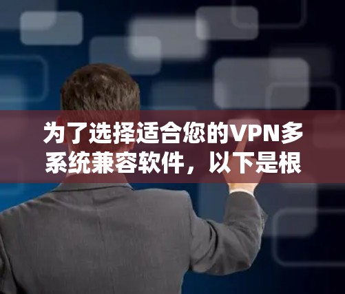 为了选择适合您的VPN多系统兼容软件，以下是根据您的需求整理的建议和步骤