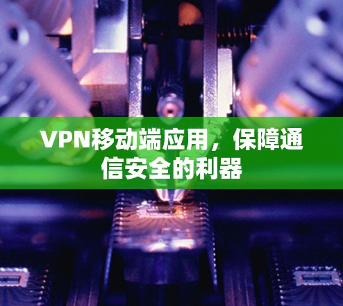 VPN移动端应用，保障通信安全的利器