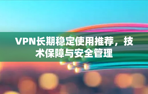 VPN长期稳定使用推荐,技术保障与安全管理 VPN长期稳定使用推荐,技术保障与安全管理