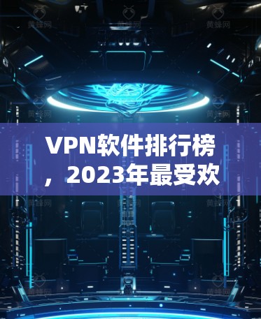 VPN软件排行榜,2023年最受欢迎的VPN服务解析