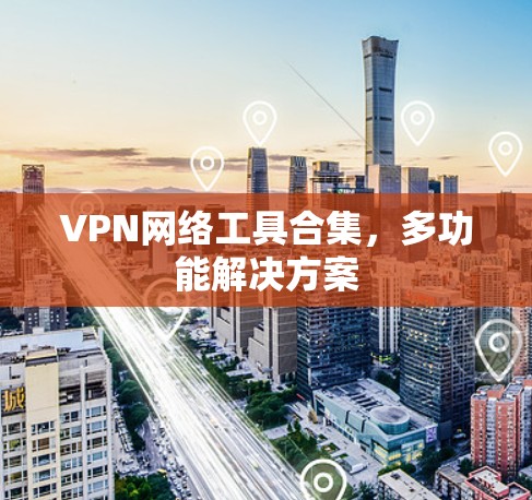 VPN网络工具合集,多功能解决方案 VPN网络工具合集,多功能解决方案