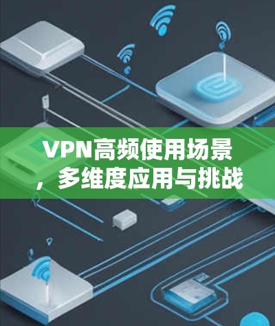 VPN高频使用场景,多维度应用与挑战分析