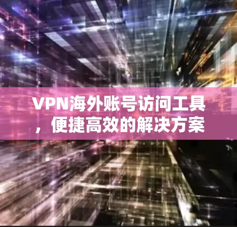VPN海外账号访问工具,便捷高效的解决方案 VPN海外账号访问工具,便捷高效的解决方案