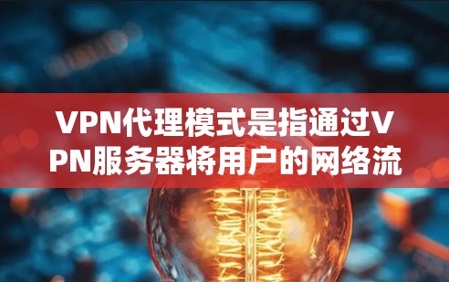 VPN代理模式是指通过VPN服务器将用户的网络流量转发到另一个网络,提供了多种配置选项以满足不同的使用需求。以下是对VPN代理模式的详细分步解释