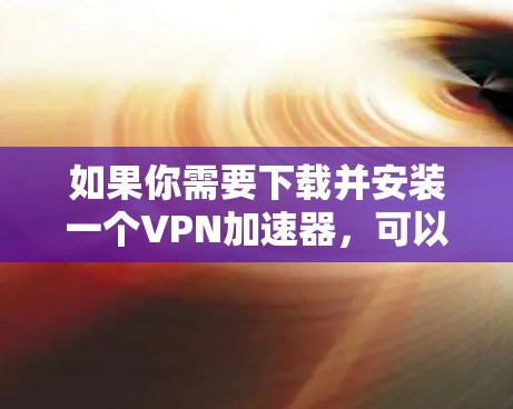 如果你需要下载并安装一个VPN加速器,可以按照以下步骤操作
