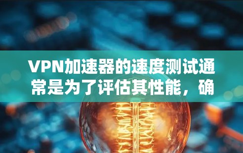 VPN加速器的速度测试通常是为了评估其性能,确保其能够有效提升网络连接速度。以下是一些常见的测试方法和工具