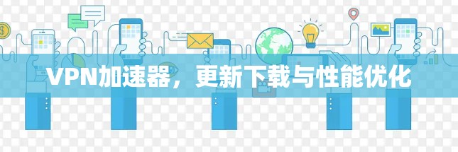 VPN加速器,更新下载与性能优化