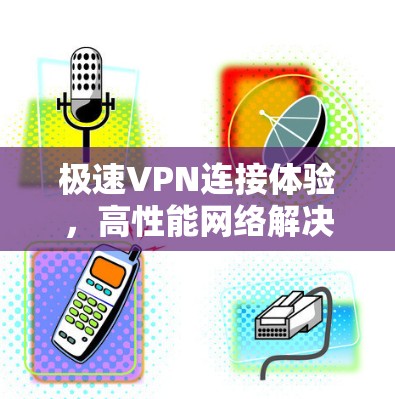 极速VPN连接体验,高性能网络解决方案