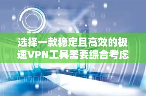 选择一款稳定且高效的极速VPN工具需要综合考虑多个因素。以下是根据您的需求整理出的推荐步骤和最终选择