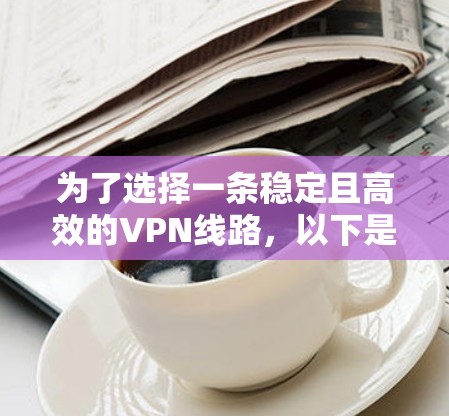 为了选择一条稳定且高效的VPN线路,以下是根据您的需求整理出的解决方案