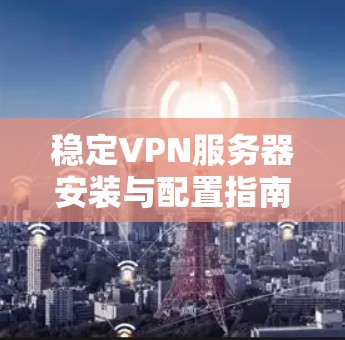 稳定VPN服务器安装与配置指南