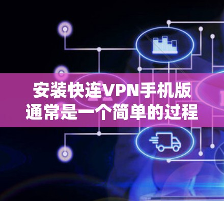 安装快连VPN手机版通常是一个简单的过程，但具体步骤可能因操作系统和设备而异。以下是一个通用的安装指南，适用于大多数安卓设备