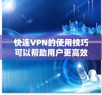 快连VPN的使用技巧可以帮助用户更高效地利用该服务，提升连接速度和隐私保护。以下是详细的使用技巧