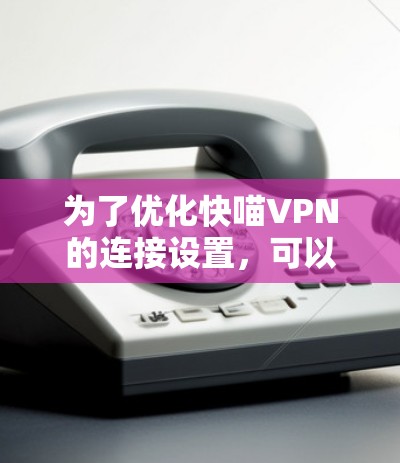 为了优化快喵VPN的连接设置,可以按照以下步骤进行操作