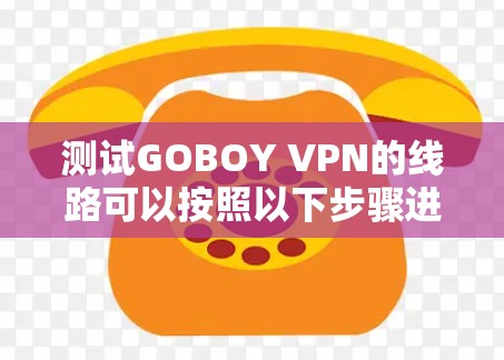 测试GOBOY VPN的线路可以按照以下步骤进行