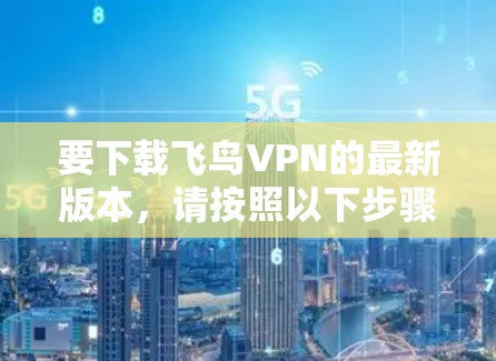 要下载飞鸟VPN的最新版本,请按照以下步骤操作 要下载飞鸟VPN的最新版本,请按照以下步骤操作
