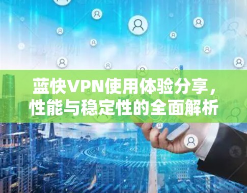 蓝快VPN使用体验分享,性能与稳定性的全面解析