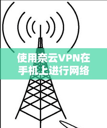 使用奈云VPN在手机上进行网络加密和匿名访问,能够帮助你保护隐私、防止网络监控、避开地区限制等。以下是使用奈云VPN在手机上的详细步骤教程