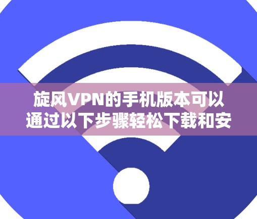 旋风VPN的手机版本可以通过以下步骤轻松下载和安装 旋风VPN的手机版本可以通过以下步骤轻松下载和安装