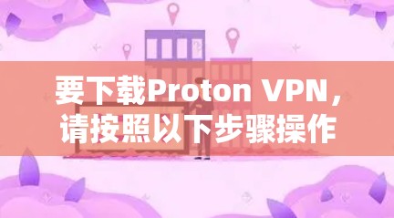 要下载Proton VPN,请按照以下步骤操作