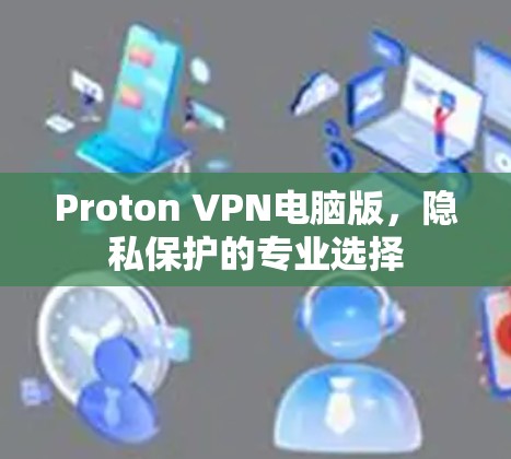 Proton VPN电脑版,隐私保护的专业选择