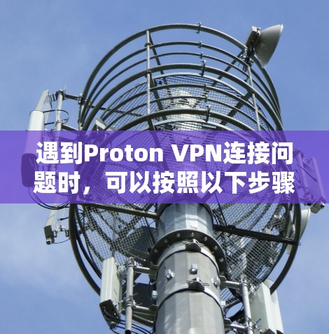 遇到Proton VPN连接问题时,可以按照以下步骤逐步排查和解决